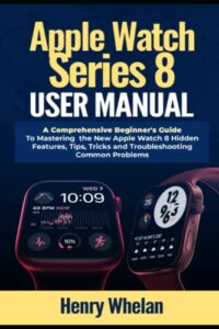 apple watch series 8 user manual: a comprehensive beginner's guide to mastering the new apple watch 8 hidden features, tips, tricks and troubleshooting common problems