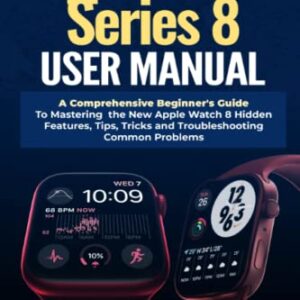 Apple Watch Series 8 User Manual: A Comprehensive Beginner's Guide to Mastering the New Apple Watch 8 Hidden Features, Tips, Tricks and Troubleshooting Common Problems