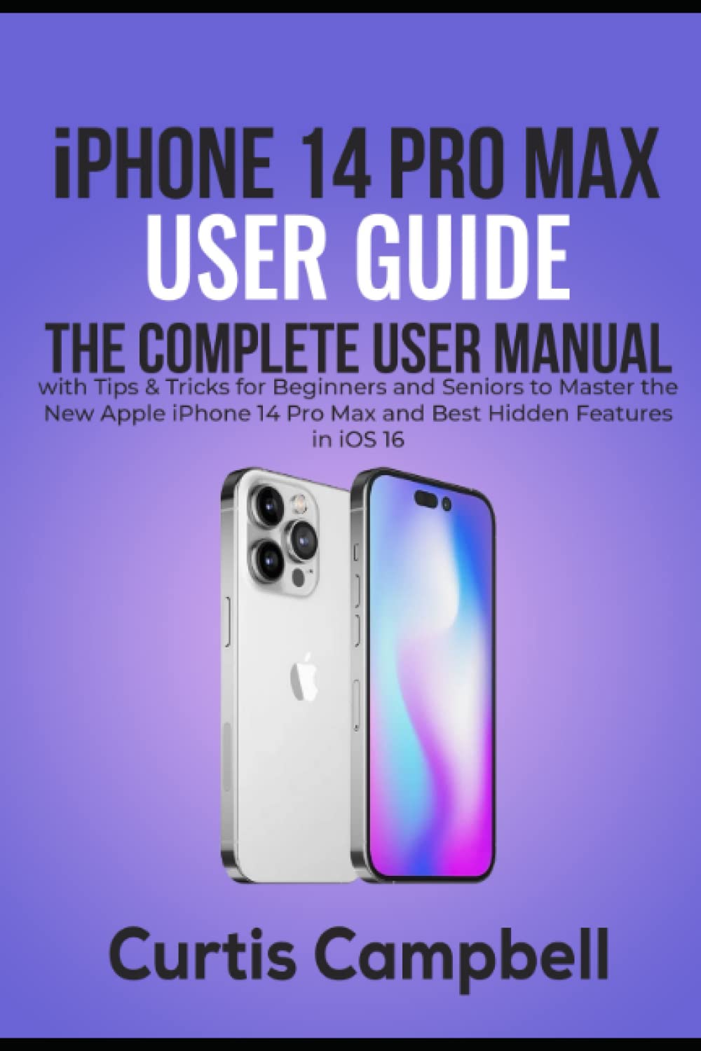 iPhone 14 Pro Max User Guide: The Complete User Manual with Tips & Tricks for Beginners and Seniors to Master the New Apple iPhone 14 Pro Max and Best Hidden Features in iOS 16