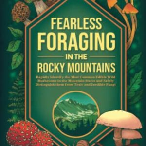 Fearless Foraging In the Rocky Mountains: Rapidly Identify the Most Common Edible Wild Mushrooms In The Mountain States and Safely Distinguish Them From Toxic and Inedible Fungi