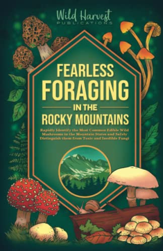 Fearless Foraging In the Rocky Mountains: Rapidly Identify the Most Common Edible Wild Mushrooms In The Mountain States and Safely Distinguish Them From Toxic and Inedible Fungi