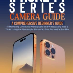 iPhone 14 Series Camera Guide: A Comprehensive Beginner's Guide to Mastering Cinematic Photography and Videography Tips & Tricks Using the New Apple iPhone 14, Plus, Pro and 14 Pro Max