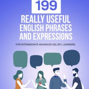 199 Really Useful English Phrases and Expressions: For Intermediate-Advanced ESL/EFL Learners (Beginner English Dialogues, Vocabulary & Expressions)