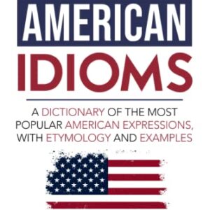 Common American Idioms: A Dictionary of the Most Popular American Expressions, with Etymology and Examples