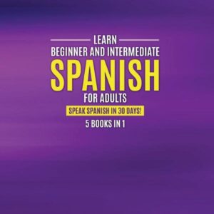 Learn Beginner and Intermediate Spanish for Adults: 5 Books in 1: Speak Spanish In 30 Days!