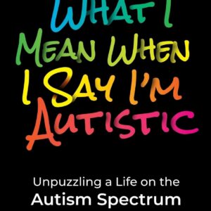 What I Mean When I Say I'm Autistic: Unpuzzling a Life on the Autism Spectrum