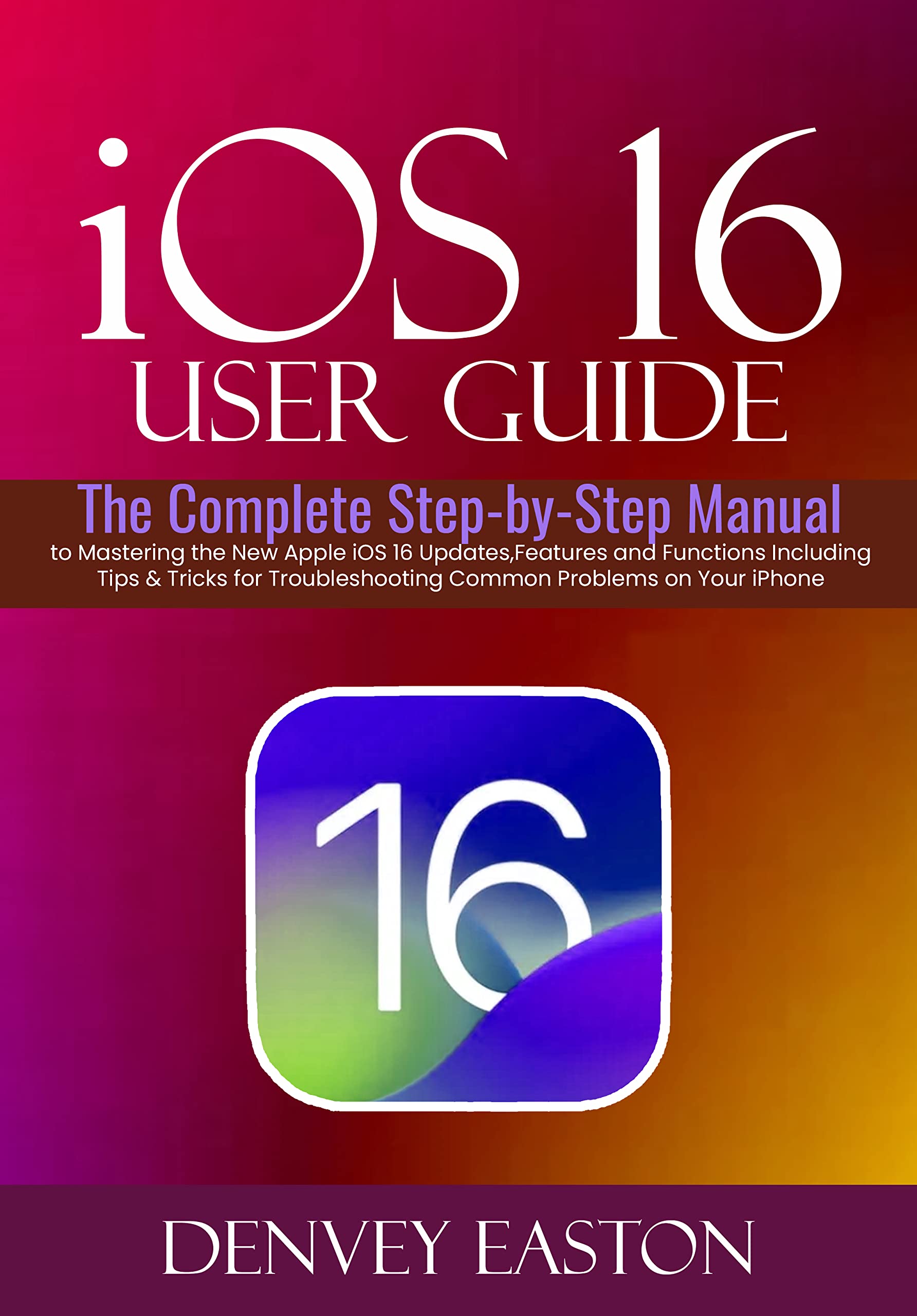 iOS 16 User Guide: The Complete Step-by-Step Manual to Mastering the New Apple iOS 16 Updates, Features and Functions Including Tips & Tricks for Troubleshooting Common Problems on Your iPhone