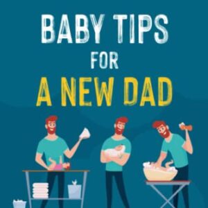 Baby Tips For A New Dad: The Fool-Proof Handbook From Dad to First Time Dad That Answers the 117 Doubts Every Dad-To-Be Has From Pregnancy to Early Fatherhood | Don’t Panic: It Only Gets Better!