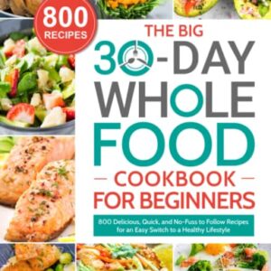 The BIG 30-Day Whole Food Cookbook for Beginners: 800 Delicious, Quick, and No-Fuss to Follow Recipes for an Easy Switch to a Healthy Lifestyle