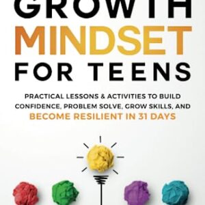 A Growth Mindset For Teens: Practical Lessons & Activities To Build Confidence, Problem Solve, Grow Skills, And Become Resilient in 31 Days (You Are Your Mindset)