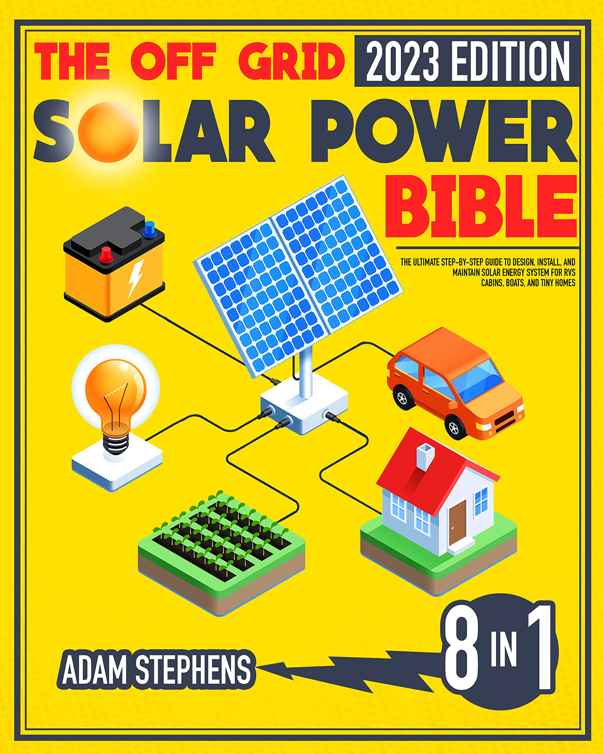 The Off Grid Solar Power Bible: [8 in 1] The Ultimate Step-by-Step Guide to Design, Install, and Maintain Solar Energy Systems for RVs, Cabins, Boats, and Tiny Homes | 2023 Edition.