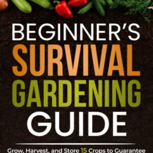 Beginner's Survival Gardening Guide: Grow, Harvest, and Store 15 Crops to Guarantee Your Own Food Supply for Years to Come