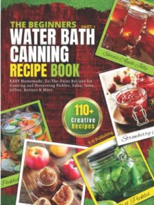 the beginners water bath canning recipe book; part 1: easy homemade, to-the-point recipes for canning and preserving pickles, salsa, jams, jellies, butters and more.