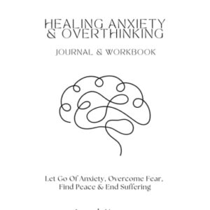 Healing Anxiety & Overthinking Journal & Workbook: Let Go Of Anxiety, Overcome Fear, Find Peace & End Suffering