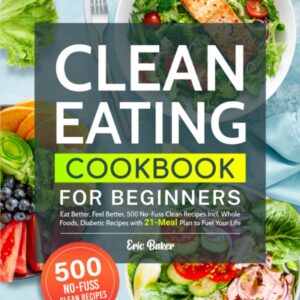 Clean Eating Cookbook for Beginners: Eat Better, Feel Better, 500 No-Fuss Clean Recipes Incl. Whole Foods, Diabetic Recipes with 21-Meal Plan to Fuel Your Life