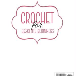 CROCHET FOR ABSOLUTE BEGINNERS: The Most Complete Guide to Learning Crochet Effortlessly With Step-by-Step and Illustrated Instructions, Beginner-Friendly Patterns and Fun Project Ideas.