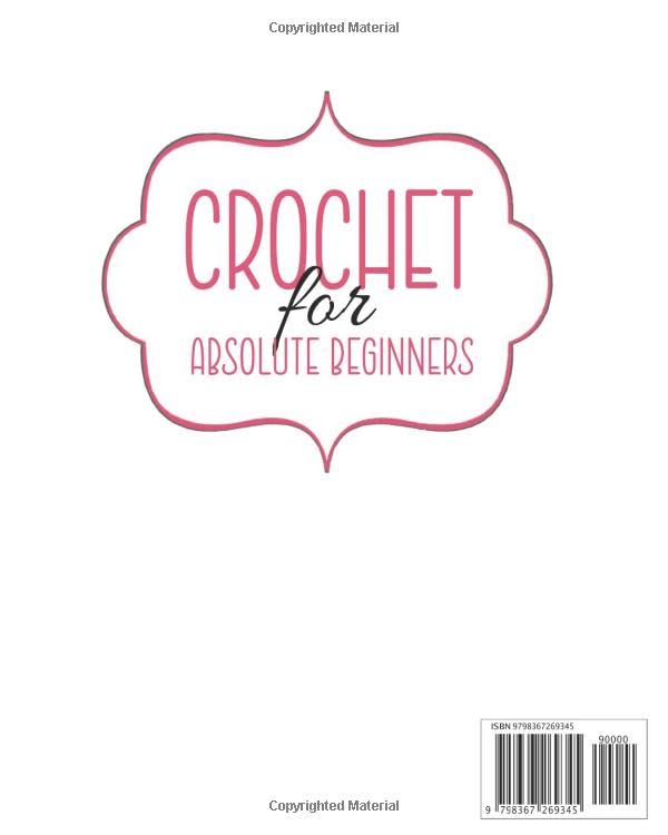 CROCHET FOR ABSOLUTE BEGINNERS: The Most Complete Guide to Learning Crochet Effortlessly With Step-by-Step and Illustrated Instructions, Beginner-Friendly Patterns and Fun Project Ideas.