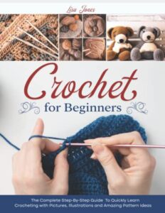 crochet for beginners: the complete step-by-step guide to quickly learn crocheting with pictures, illustrations and amazing pattern ideas