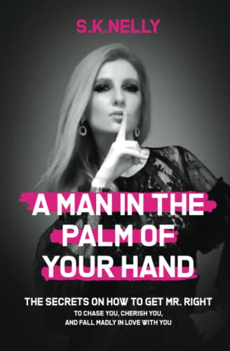 A Man In The Palm Of Your Hand: The Secrets on How to Get Mr. Right to Chase You, Cherish You, and Fall Madly in Love With You