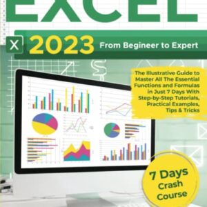 EXCEL 2023: From Beginner to Expert | The Illustrative Guide to Master All The Essential Functions and Formulas in Just 7 Days With Step-by-Step Tutorials, Practical Examples, Tips & Tricks