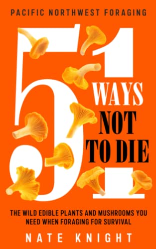 51 Ways Not To Die Pacific Northwest Foraging: The Wild Edible Plants And Mushrooms You Need When Foraging For Survival