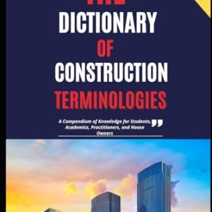 The Dictionary of Construction Terminologies: A Compendium of Knowledge for Students, Academics, Practitioners, and House Owners