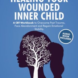 Healing Your Wounded Inner Child: A CBT Workbook to Overcome Past Trauma, Face Abandonment and Regain Emotional Stability.