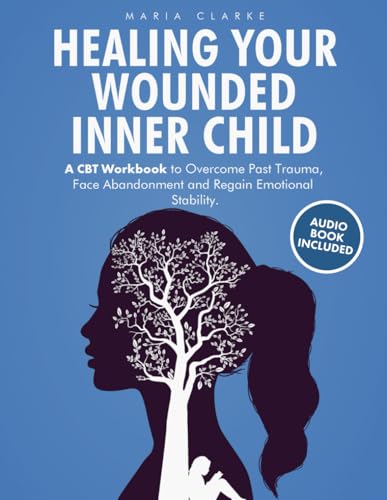 Healing Your Wounded Inner Child: A CBT Workbook to Overcome Past Trauma, Face Abandonment and Regain Emotional Stability.