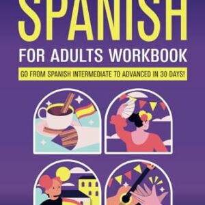 Learn Advanced Spanish for Adults Workbook: Go from Spanish Intermediate to Advanced in 30 Days!