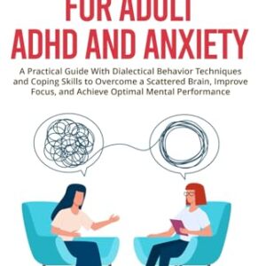 DBT Workbook for Adult ADHD and Anxiety: A Practical Guide With Dialectical Behavior Techniques and Coping Skills to Overcome a Scattered Brain, Improve Focus, and Achieve Optimal Mental Performance