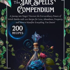 The Jar Spells Compendium: A Journey into Magic! Discover the Extraordinary Powers of Witch Bottles with 200 Recipes for Love, Abundance, Prosperity and More to Manifest Everything You Desire!