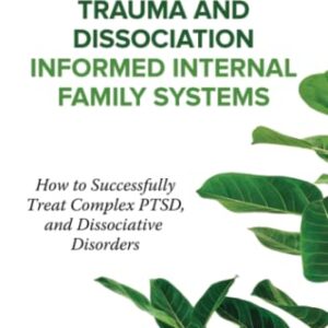 Trauma and Dissociation Informed Internal Family Systems: How to Successfully Treat C-PTSD, and Dissociative Disorders