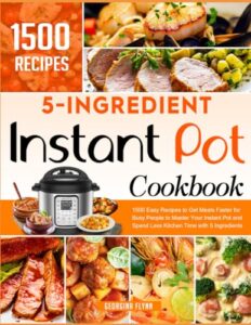 5 ingredients instant pot cookbook: 1500 easy recipes to get meals faster for busy people to master your instant pot and spend less kitchen time with 5 ingredients