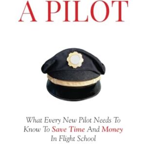 Becoming A Pilot: What Every New Pilot Needs To Know To Save Time And Money In Flight School