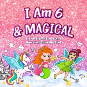 gifts for 6 year old girl : i am 6 & magical: mermaids, fairies and unicorns coloring book for girls age 6