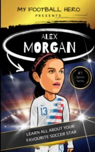 my sporting hero: alex morgan: learn all about your favorite soccer star (my sporting hero: biographies for children aged 9 - 12)