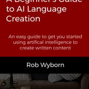 ChatGPT - A Beginners Guide to AI Language Modelling: Everything you need to know to get started with using Artificial Intelligence to write