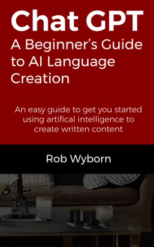 ChatGPT - A Beginners Guide to AI Language Modelling: Everything you need to know to get started with using Artificial Intelligence to write