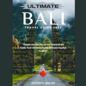 ULTIMATE BALI TRAVEL GUIDE 2023: "Unlock the Secrets of the Island of the Gods: Your Ultimate Guide to Exploring Bali in 2023" (Elizabeth Walter Travel guides)