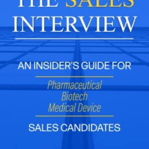 The Sales Interview: An Insider's Guide for Pharmaceutical, Biotech, and Medical Device Sales Candidates