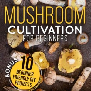 Mushroom Cultivation for Beginners: The Complete Guide to Growing Your Own Gourmet and Medicinal Mushrooms at Home, Indoors and Outdoors. | + BONUS: 10 Beginner-Friendly Low Investment DIY Projects