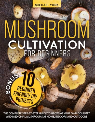 Mushroom Cultivation for Beginners: The Complete Guide to Growing Your Own Gourmet and Medicinal Mushrooms at Home, Indoors and Outdoors. | + BONUS: 10 Beginner-Friendly Low Investment DIY Projects