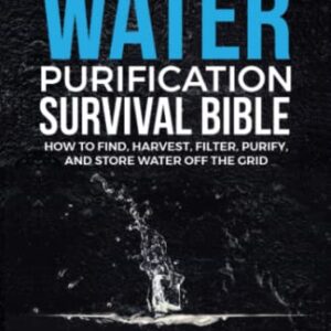 Prepper’s Water Purification Survival Bible: How to Find, Harvest, Filter, Purify, and Store Water Off the Grid