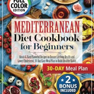 Mediterranean Diet Cookbook for Beginners (Fully Colored and Pictured): Quick & Easy Flavorful Recipes to Ensure Lifelong Health and Lower Cholesterol. 30-Day Easy Meal Plan to Build Healthy Habits