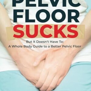 Your Pelvic Floor Sucks: But It Doesn't Have To: A Whole Body Guide to a Better Pelvic Floor