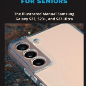 Samsung Galaxy S23 User Guide For Seniors: The Illustrated Manual Samsung Galaxy S23, S23+, and S23 Ultra