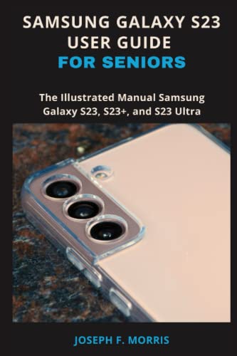 Samsung Galaxy S23 User Guide For Seniors: The Illustrated Manual Samsung Galaxy S23, S23+, and S23 Ultra