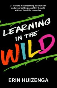 learning in the wild: 21 ways to make learning a daily habit and avoid getting caught in the wild without the skills to survive