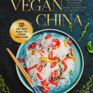 VEGAN CHINA: Delicious and Wholesome Plant-Based Chinese Recipes for a Healthier You