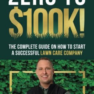 Zero To $100K!: The Complete Guide On How To Start A Successful Lawn Care Company